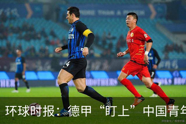 环球时报：德甲“盯上”中国青年足球人才，青训建设成果显现